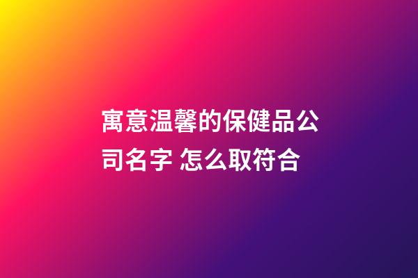 寓意温馨的保健品公司名字 怎么取符合-第1张-公司起名-玄机派
